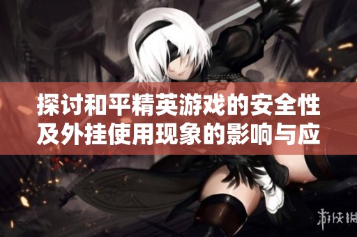 探讨和平精英游戏的安全性及外挂使用现象的影响与应对措施
