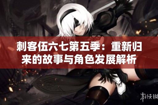 刺客伍六七第五季：重新归来的故事与角色发展解析