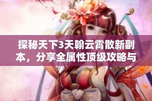 探秘天下3天翰云霄散新副本，分享全属性顶级攻略与技巧