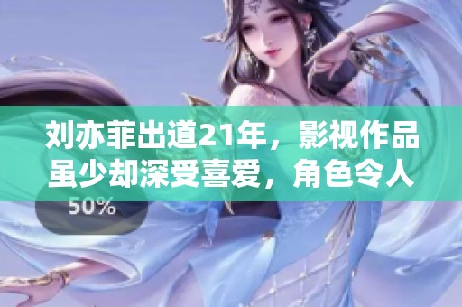 刘亦菲出道21年，影视作品虽少却深受喜爱，角色令人印象深刻