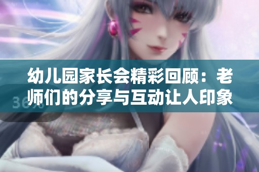 幼儿园家长会精彩回顾：老师们的分享与互动让人印象深刻