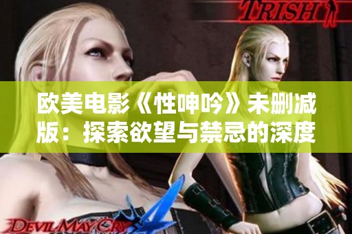 欧美电影《性呻吟》未删减版：探索欲望与禁忌的深度对话