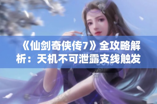 《仙剑奇侠传7》全攻略解析：天机不可泄露支线触发详解与技巧分享