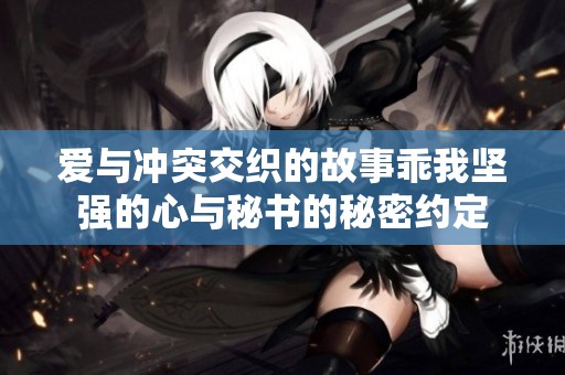 爱与冲突交织的故事乖我坚强的心与秘书的秘密约定