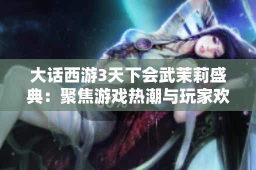 大话西游3天下会武茉莉盛典：聚焦游戏热潮与玩家欢庆瞬间