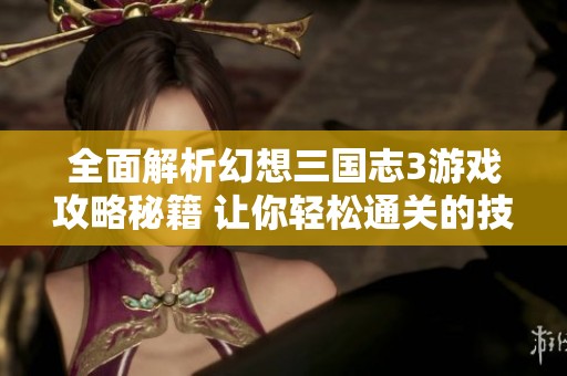 全面解析幻想三国志3游戏攻略秘籍 让你轻松通关的技巧分享