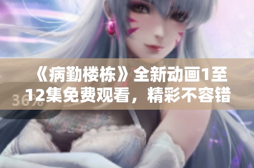 《病勤楼栋》全新动画1至12集免费观看，精彩不容错过