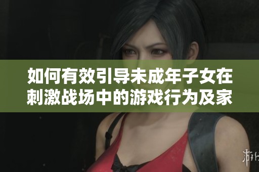如何有效引导未成年子女在刺激战场中的游戏行为及家长管理策略