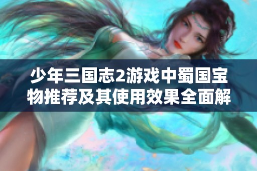少年三国志2游戏中蜀国宝物推荐及其使用效果全面解析