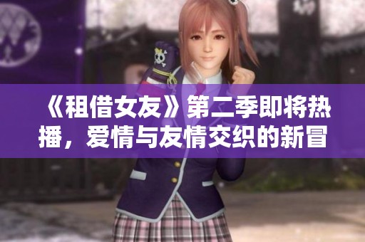《租借女友》第二季即将热播，爱情与友情交织的新冒险揭幕