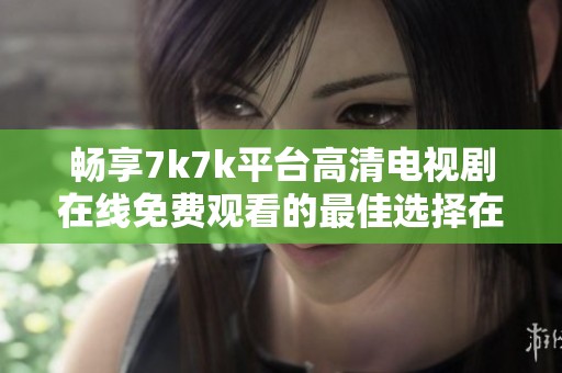 畅享7k7k平台高清电视剧在线免费观看的最佳选择在哪儿