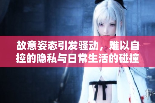 故意姿态引发骚动，难以自控的隐私与日常生活的碰撞