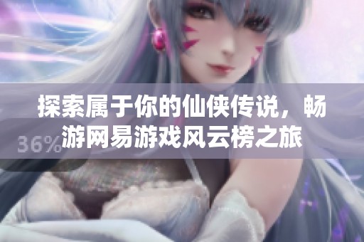 探索属于你的仙侠传说，畅游网易游戏风云榜之旅