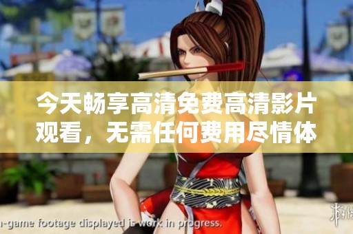 今天畅享高清免费高清影片观看，无需任何费用尽情体验