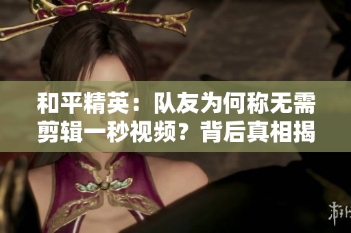 和平精英：队友为何称无需剪辑一秒视频？背后真相揭秘