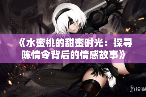 《水蜜桃的甜蜜时光：探寻陈情令背后的情感故事》