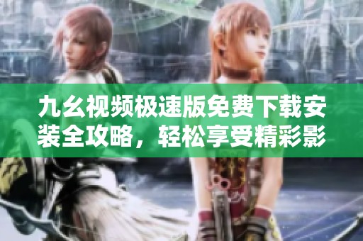 九幺视频极速版免费下载安装全攻略，轻松享受精彩影视内容