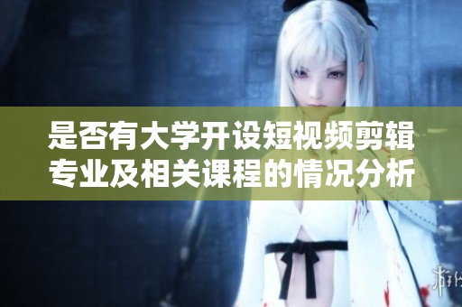 是否有大学开设短视频剪辑专业及相关课程的情况分析