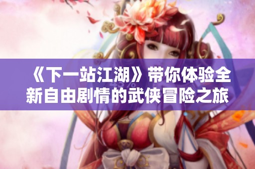 《下一站江湖》带你体验全新自由剧情的武侠冒险之旅