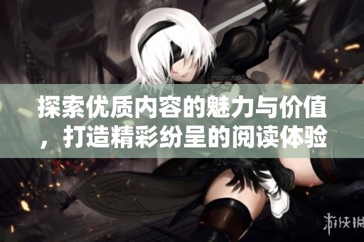 探索优质内容的魅力与价值，打造精彩纷呈的阅读体验