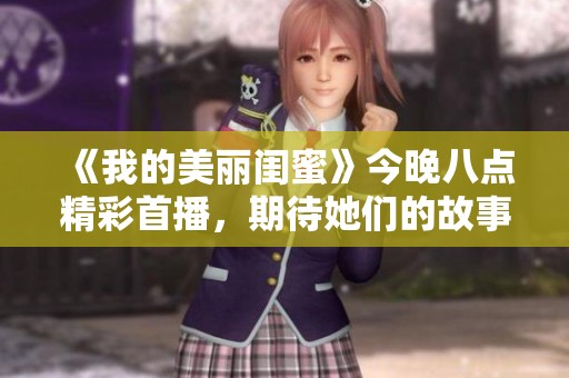 《我的美丽闺蜜》今晚八点精彩首播，期待她们的故事分享！