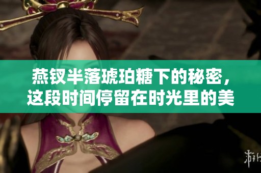 燕钗半落琥珀糖下的秘密，这段时间停留在时光里的美好回忆