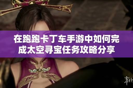 在跑跑卡丁车手游中如何完成太空寻宝任务攻略分享