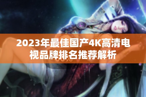 2023年最佳国产4K高清电视品牌排名推荐解析