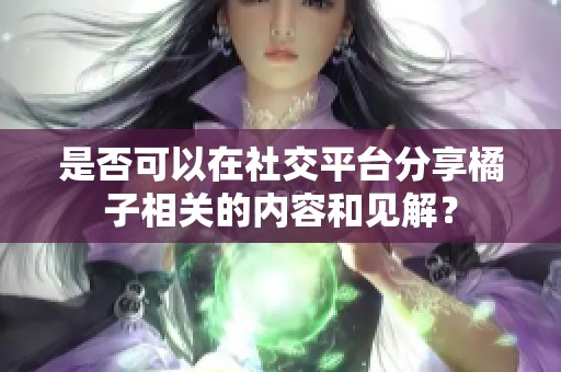 是否可以在社交平台分享橘子相关的内容和见解？