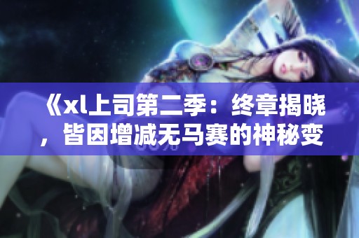 《xl上司第二季：终章揭晓，皆因增减无马赛的神秘变数》