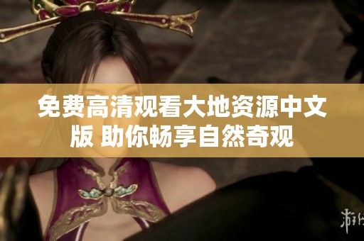 免费高清观看大地资源中文版 助你畅享自然奇观