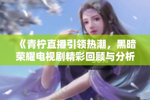 《青柠直播引领热潮，黑暗荣耀电视剧精彩回顾与分析》