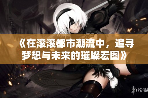 《在滚滚都市潮流中，追寻梦想与未来的璀璨宏图》