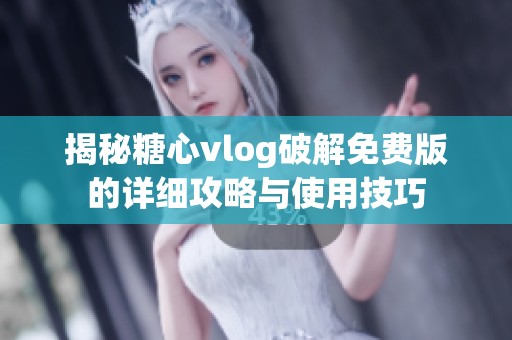 揭秘糖心vlog破解免费版的详细攻略与使用技巧