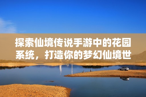 探索仙境传说手游中的花园系统，打造你的梦幻仙境世界