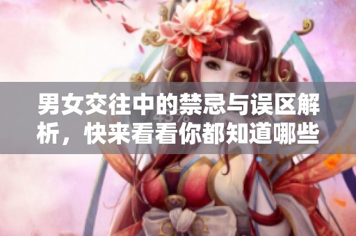 男女交往中的禁忌与误区解析，快来看看你都知道哪些吧