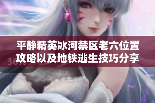 平静精英冰河禁区老六位置攻略以及地铁逃生技巧分享