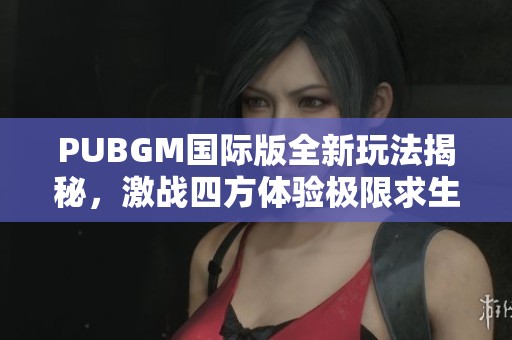 PUBGM国际版全新玩法揭秘，激战四方体验极限求生乐趣