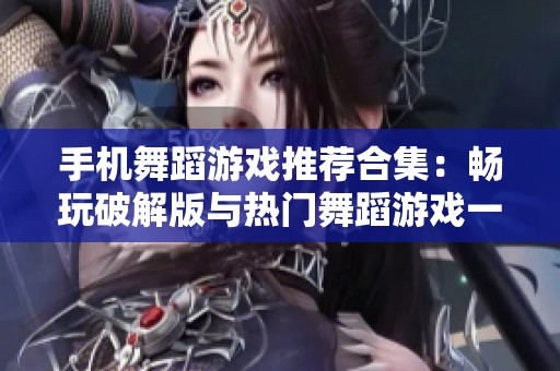 手机舞蹈游戏推荐合集：畅玩破解版与热门舞蹈游戏一网打尽