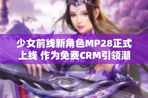 少女前线新角色MP28正式上线 作为免费CRM引领潮流