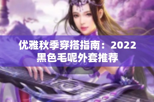 优雅秋季穿搭指南：2022黑色毛呢外套推荐
