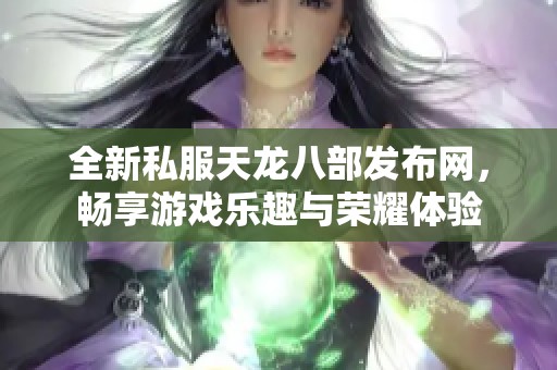 全新私服天龙八部发布网，畅享游戏乐趣与荣耀体验