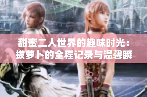 甜蜜二人世界的趣味时光：拔萝卜的全程记录与温馨瞬间