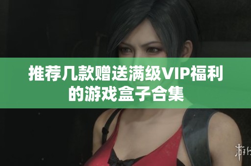 推荐几款赠送满级VIP福利的游戏盒子合集