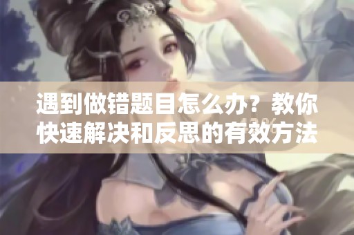 遇到做错题目怎么办？教你快速解决和反思的有效方法