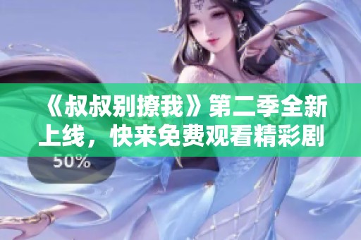 《叔叔别撩我》第二季全新上线，快来免费观看精彩剧情！