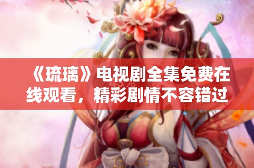 《琉璃》电视剧全集免费在线观看，精彩剧情不容错过