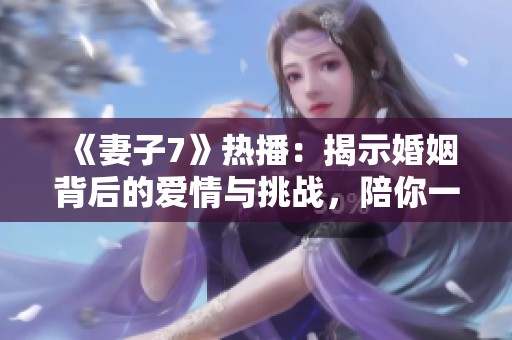《妻子7》热播：揭示婚姻背后的爱情与挑战，陪你一起追剧