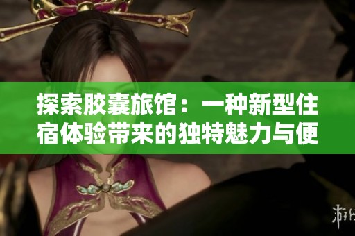 探索胶囊旅馆：一种新型住宿体验带来的独特魅力与便利
