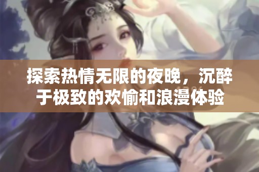 探索热情无限的夜晚，沉醉于极致的欢愉和浪漫体验